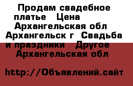 Продам свадебное платье › Цена ­ 3 500 - Архангельская обл., Архангельск г. Свадьба и праздники » Другое   . Архангельская обл.